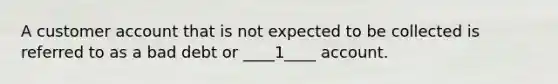 A customer account that is not expected to be collected is referred to as a bad debt or ____1____ account.