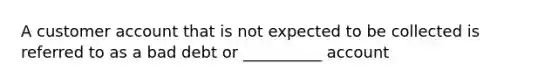 A customer account that is not expected to be collected is referred to as a bad debt or __________ account