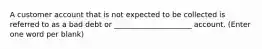 A customer account that is not expected to be collected is referred to as a bad debt or _____________________ account. (Enter one word per blank)