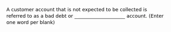 A customer account that is not expected to be collected is referred to as a bad debt or _____________________ account. (Enter one word per blank)