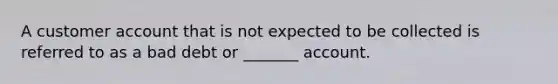 A customer account that is not expected to be collected is referred to as a bad debt or _______ account.