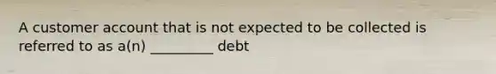 A customer account that is not expected to be collected is referred to as a(n) _________ debt