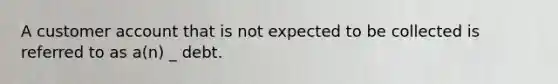A customer account that is not expected to be collected is referred to as a(n) _ debt.