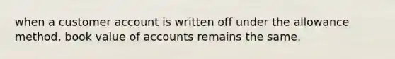 when a customer account is written off under the allowance method, book value of accounts remains the same.