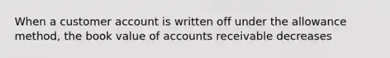 When a customer account is written off under the allowance method, the book value of accounts receivable decreases