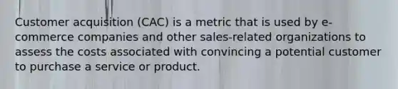 Customer acquisition (CAC) is a metric that is used by e-commerce companies and other sales-related organizations to assess the costs associated with convincing a potential customer to purchase a service or product.