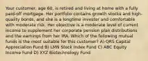 Your customer, age 60, is retired and living at home with a fully paid-off mortgage. Her portfolio contains growth stocks and high-quality bonds, and she is a longtime investor and comfortable with moderate risk. Her objective is a moderate level of current income to supplement her corporate pension plan distributions and the earnings from her IRA. Which of the following mutual funds is the most suitable for this customer? A) QRS Capital Appreciation Fund B) LMN Stock Index Fund C) ABC Equity Income Fund D) XYZ Biotechnology Fund