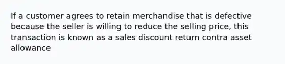 If a customer agrees to retain merchandise that is defective because the seller is willing to reduce the selling price, this transaction is known as a sales discount return contra asset allowance