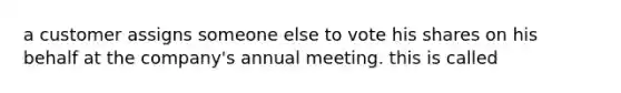 a customer assigns someone else to vote his shares on his behalf at the company's annual meeting. this is called