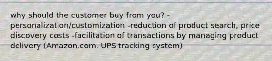 why should the customer buy from you? -personalization/customization -reduction of product search, price discovery costs -facilitation of transactions by managing product delivery (Amazon.com, UPS tracking system)