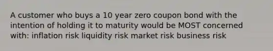 A customer who buys a 10 year zero coupon bond with the intention of holding it to maturity would be MOST concerned with: inflation risk liquidity risk market risk business risk