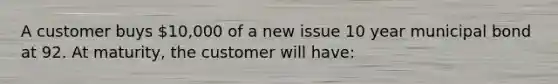 A customer buys 10,000 of a new issue 10 year municipal bond at 92. At maturity, the customer will have: