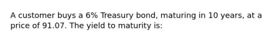 A customer buys a 6% Treasury bond, maturing in 10 years, at a price of 91.07. The yield to maturity is: