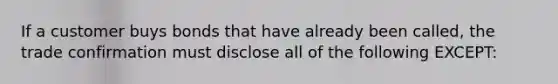 If a customer buys bonds that have already been called, the trade confirmation must disclose all of the following EXCEPT: