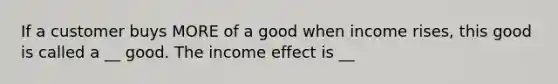 If a customer buys MORE of a good when income rises, this good is called a __ good. The income effect is __