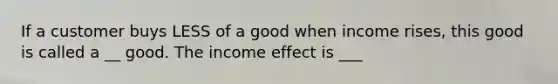 If a customer buys LESS of a good when income rises, this good is called a __ good. The income effect is ___