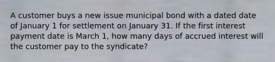 A customer buys a new issue municipal bond with a dated date of January 1 for settlement on January 31. If the first interest payment date is March 1, how many days of accrued interest will the customer pay to the syndicate?