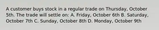 A customer buys stock in a regular trade on Thursday, October 5th. The trade will settle on: A. Friday, October 6th B. Saturday, October 7th C. Sunday, October 8th D. Monday, October 9th