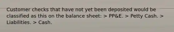 Customer checks that have not yet been deposited would be classified as this on the balance sheet: > PP&E. > Petty Cash. > Liabilities. > Cash.