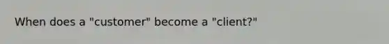 When does a "customer" become a "client?"