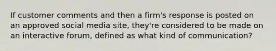 If customer comments and then a firm's response is posted on an approved social media site, they're considered to be made on an interactive forum, defined as what kind of communication?