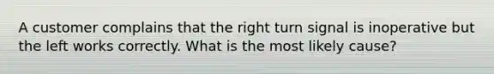 A customer complains that the right turn signal is inoperative but the left works correctly. What is the most likely cause?