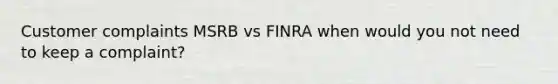 Customer complaints MSRB vs FINRA when would you not need to keep a complaint?