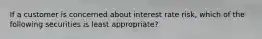 If a customer is concerned about interest rate risk, which of the following securities is least appropriate?