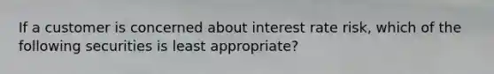 If a customer is concerned about interest rate risk, which of the following securities is least appropriate?