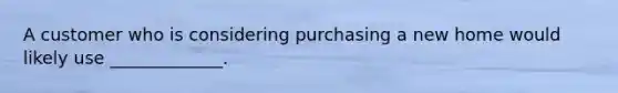 A customer who is considering purchasing a new home would likely use _____________.