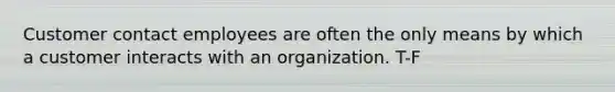 Customer contact employees are often the only means by which a customer interacts with an organization. T-F