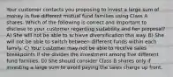 Your customer contacts you proposing to invest a large sum of money in five different mutual fund families using Class A shares. Which of the following is correct and important to disclose to your customer regarding suitability and her proposal? A) She will not be able to achieve diversification this way. B) She will not be able to switch between different funds within each family. C) Your customer may not be able to receive sales breakpoints if she divides the investment among five different fund families. D) She should consider Class B shares only if investing a large sum to avoid paying the sales charge up front.