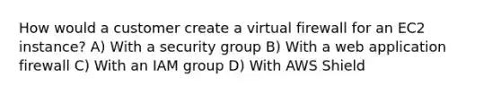 How would a customer create a virtual firewall for an EC2 instance? A) With a security group B) With a web application firewall C) With an IAM group D) With AWS Shield