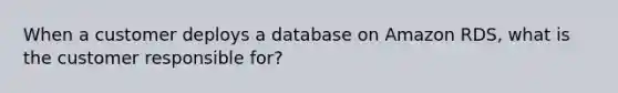 When a customer deploys a database on Amazon RDS, what is the customer responsible for?