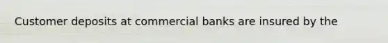 Customer deposits at commercial banks are insured by the