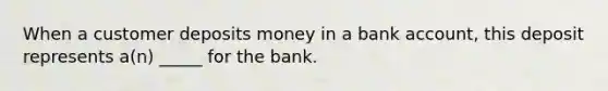 When a customer deposits money in a bank account, this deposit represents a(n) _____ for the bank.