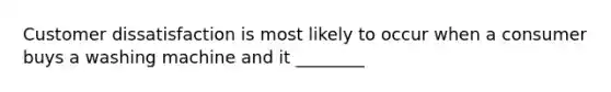 Customer dissatisfaction is most likely to occur when a consumer buys a washing machine and it ________