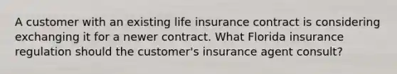 A customer with an existing life insurance contract is considering exchanging it for a newer contract. What Florida insurance regulation should the customer's insurance agent consult?