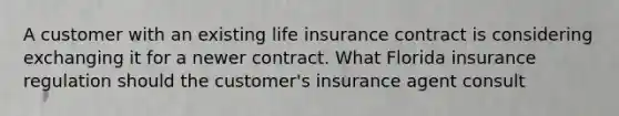 A customer with an existing life insurance contract is considering exchanging it for a newer contract. What Florida insurance regulation should the customer's insurance agent consult