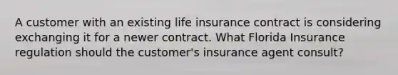 A customer with an existing life insurance contract is considering exchanging it for a newer contract. What Florida Insurance regulation should the customer's insurance agent consult?