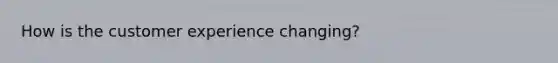 How is the customer experience changing?