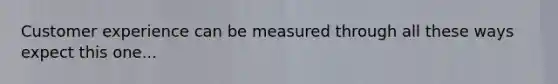 Customer experience can be measured through all these ways expect this one...