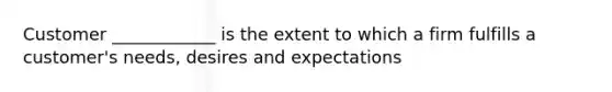 Customer ____________ is the extent to which a firm fulfills a customer's needs, desires and expectations