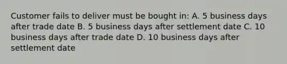 Customer fails to deliver must be bought in: A. 5 business days after trade date B. 5 business days after settlement date C. 10 business days after trade date D. 10 business days after settlement date