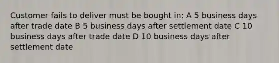 Customer fails to deliver must be bought in: A 5 business days after trade date B 5 business days after settlement date C 10 business days after trade date D 10 business days after settlement date