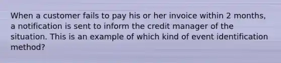 When a customer fails to pay his or her invoice within 2 months, a notification is sent to inform the credit manager of the situation. This is an example of which kind of event identification method?