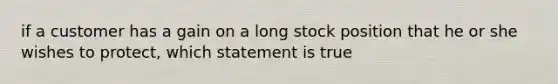 if a customer has a gain on a long stock position that he or she wishes to protect, which statement is true