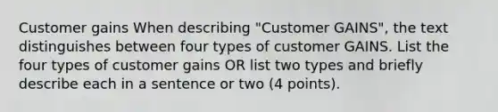 Customer gains When describing "Customer GAINS", the text distinguishes between four types of customer GAINS. List the four types of customer gains OR list two types and briefly describe each in a sentence or two (4 points).