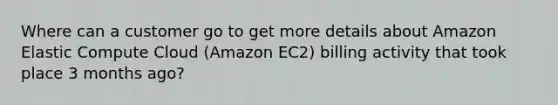 Where can a customer go to get more details about Amazon Elastic Compute Cloud (Amazon EC2) billing activity that took place 3 months ago?