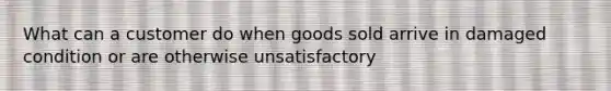 What can a customer do when goods sold arrive in damaged condition or are otherwise unsatisfactory